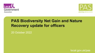 March 2021 local.gov.uk/pas
PAS Biodiversity Net Gain and Nature
Recovery update for officers
20 October 2022
 