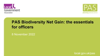 March 2021 local.gov.uk/pas
PAS Biodiversity Net Gain: the essentials
for officers
8 November 2022
 