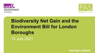 March 2021 local.gov.uk/pas
Biodiversity Net Gain and the
Environment Bill for London
Boroughs
15 July 2021
 