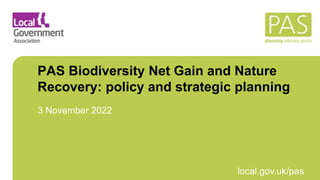 March 2021 local.gov.uk/pas
PAS Biodiversity Net Gain and Nature
Recovery: policy and strategic planning
3 November 2022
 