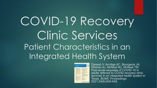 COVID-19 Recovery
Clinic Services
Patient Characteristics in an
Integrated Health System
Danesh V, Arroliga AC, Bourgeois JA,
Widmer AJ, McNeal MJ, McNeal TM.
Post-acute sequelae of COVID-19 in
adults referred to COVID recovery clinic
services in an integrated health system in
Texas. BUMC Proceedings.
2021;34(6):645-648.
 