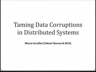 Taming Data Corruptions
 in Distributed Systems
   Marco Serafini (Yahoo! Research BCN)
 