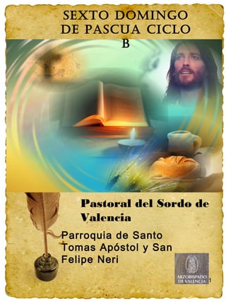 1
SEXTO DOMINGO
DE PASCUA CICLO
B
Pastoral del Sordo de
Valencia
Parroquia de Santo
Tomas Apóstol y San
Felipe Neri
 