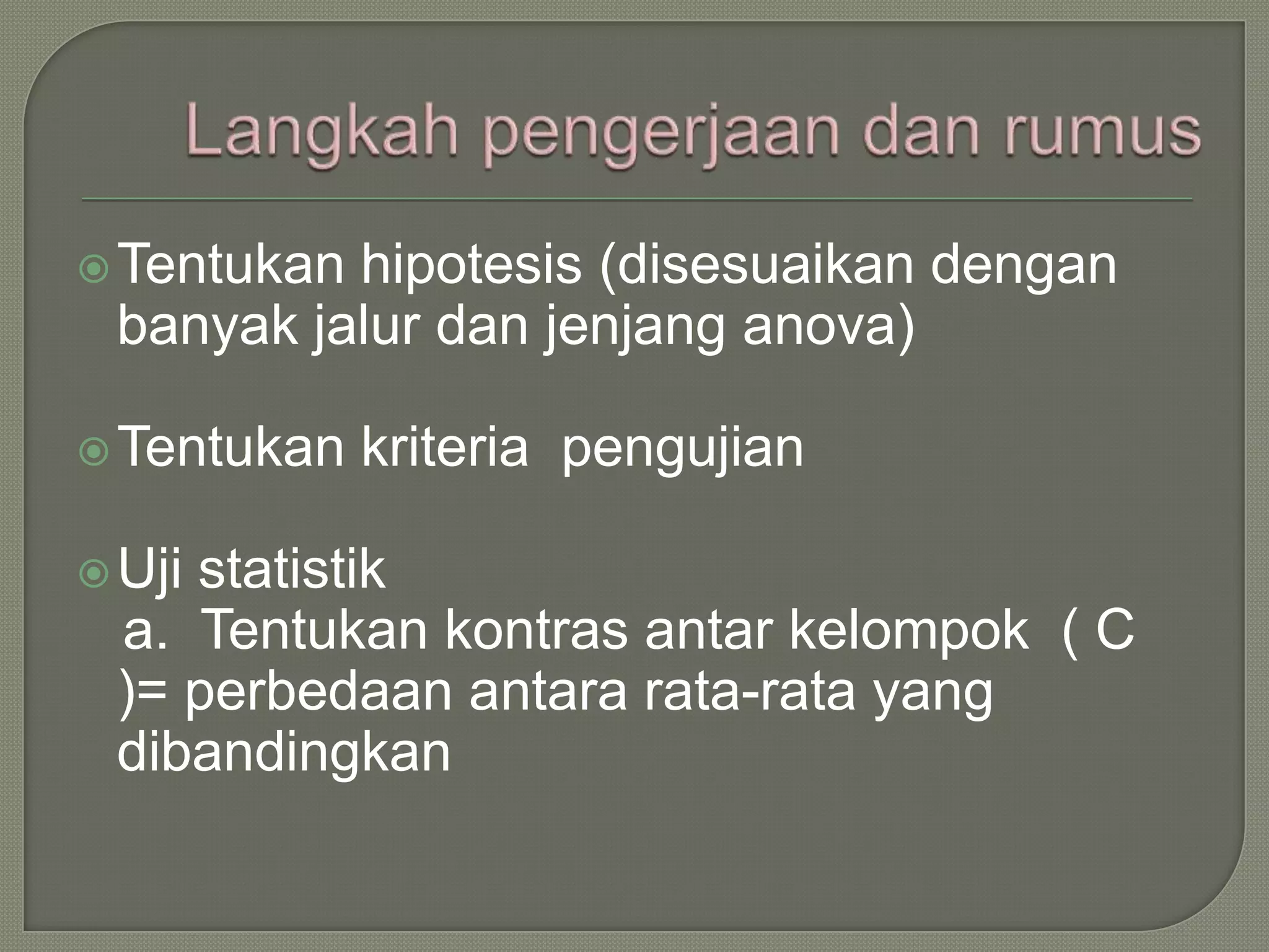  Tentukanhipotesis (disesuaikan dengan
 banyak jalur dan jenjang anova)

 Tentukan   kriteria pengujian

 Uji
    statistik
 a. Tentukan kontras antar kelompok ( C
 )= perbedaan antara rata-rata yang
 dibandingkan
 