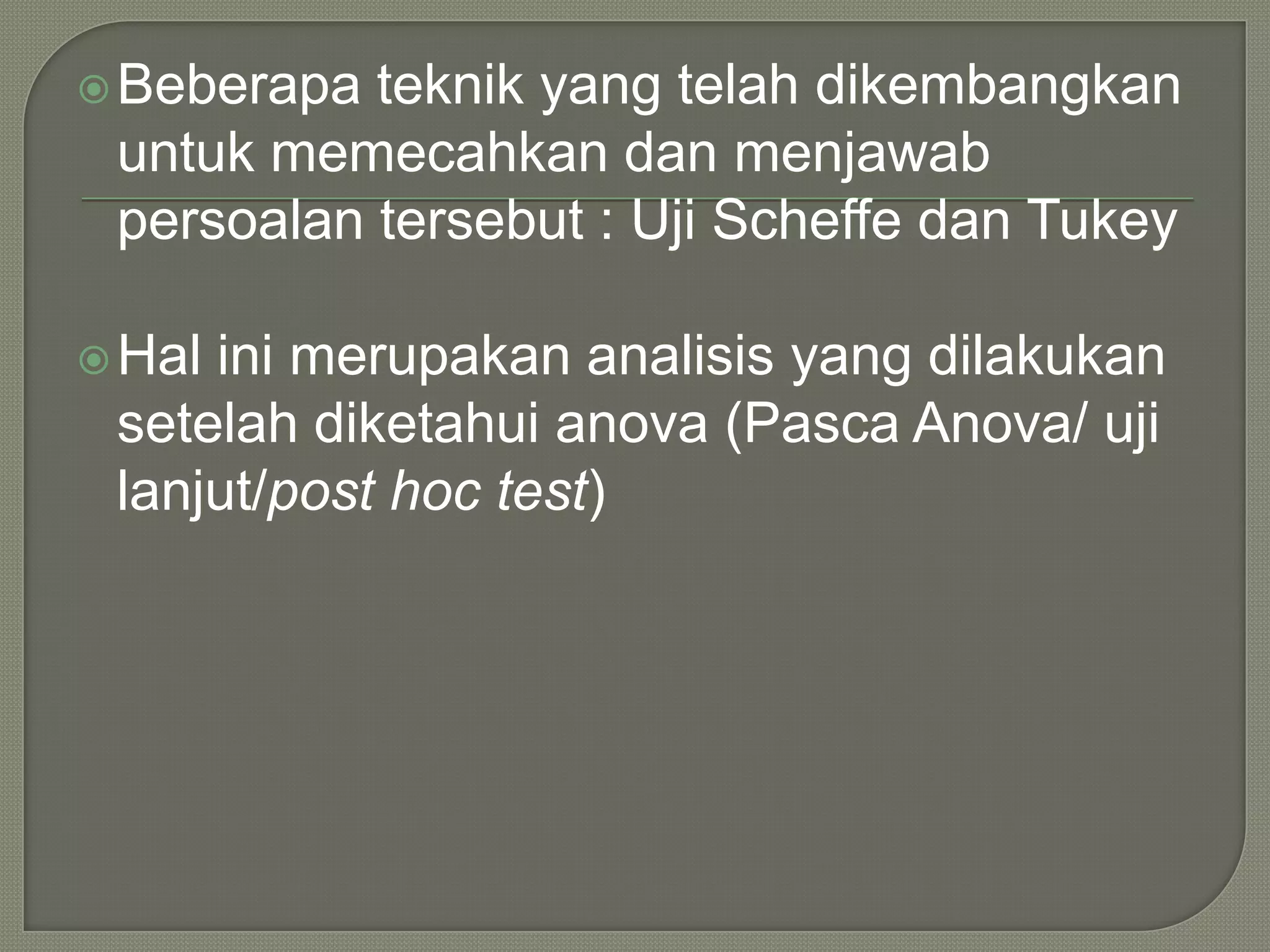  Beberapa teknik yang telah dikembangkan
 untuk memecahkan dan menjawab
 persoalan tersebut : Uji Scheffe dan Tukey

 Halini merupakan analisis yang dilakukan
 setelah diketahui anova (Pasca Anova/ uji
 lanjut/post hoc test)
 