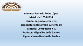 Alumno: Pascasio Rojas López.
Matricula:1038HP14.
Grupo: segundo semestre.
Licenciatura: Desarrollo sustentable
Materia: Computación II.
Profesor: Miguel De León Santos.
Lipuntahuaca Huehuetla Puebla
 