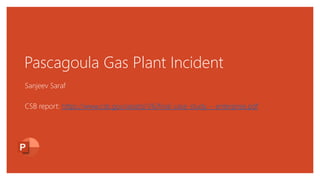 Pascagoula Gas Plant Incident
Sanjeev Saraf
CSB report: https://www.csb.gov/assets/1/6/final_case_study_-_enterprise.pdf
 