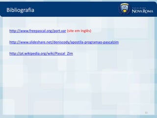 Bibliografia


 http://www.freepascal.org/port.var (site em Inglês)

 http://www.slideshare.net/deniscody/apostila-programao-pascalzim

 http://pt.wikipedia.org/wiki/Pascal_Zim




                                                                    11
 