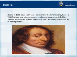 História


 •   No ano de 1983, é que a soft-house americana Borland Internacional, lançou o
     TURBO PASCAL para microcomputadores, aliado ao lançamento do TURBO.
     Também neste mesmo período, houve um grande crescimento no mercado de
     microcomputadores.




                                                                                    4
 