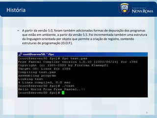 História


    – A partir da versão 5.0, foram também adicionadas formas de depuração dos programas
      que estão em ambiente, a partir da versão 5.5. Foi incrementada também uma estrutura
      da linguagem orientada por objeto que permite a criação de registro, contendo
      estruturas de programação (O.O.P.).




                                                                                         6
 