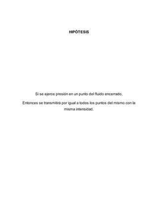 HIPÓTESIS
Si se ejerce presión en un punto del fluido encerrado,
Entonces se transmitirá por igual a todos los puntos del mismo con la
misma intensidad.
 