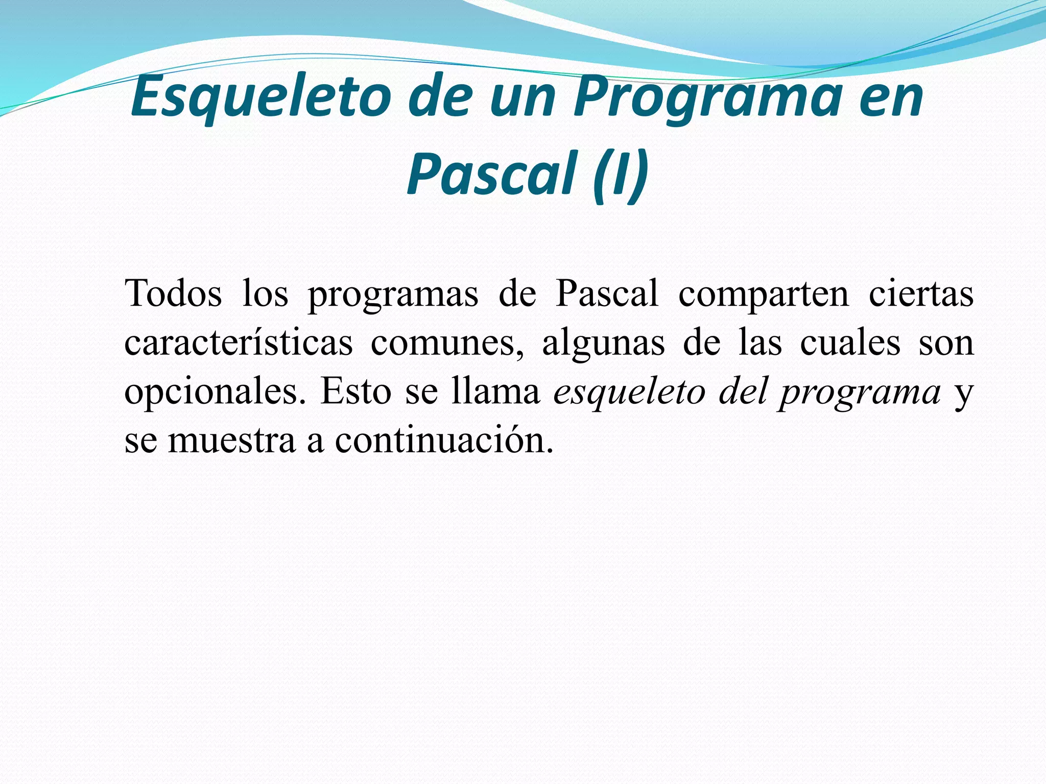 Esqueleto de un Programa en
Pascal (I)
Todos los programas de Pascal comparten ciertas
características comunes, algunas de las cuales son
opcionales. Esto se llama esqueleto del programa y
se muestra a continuación.
 