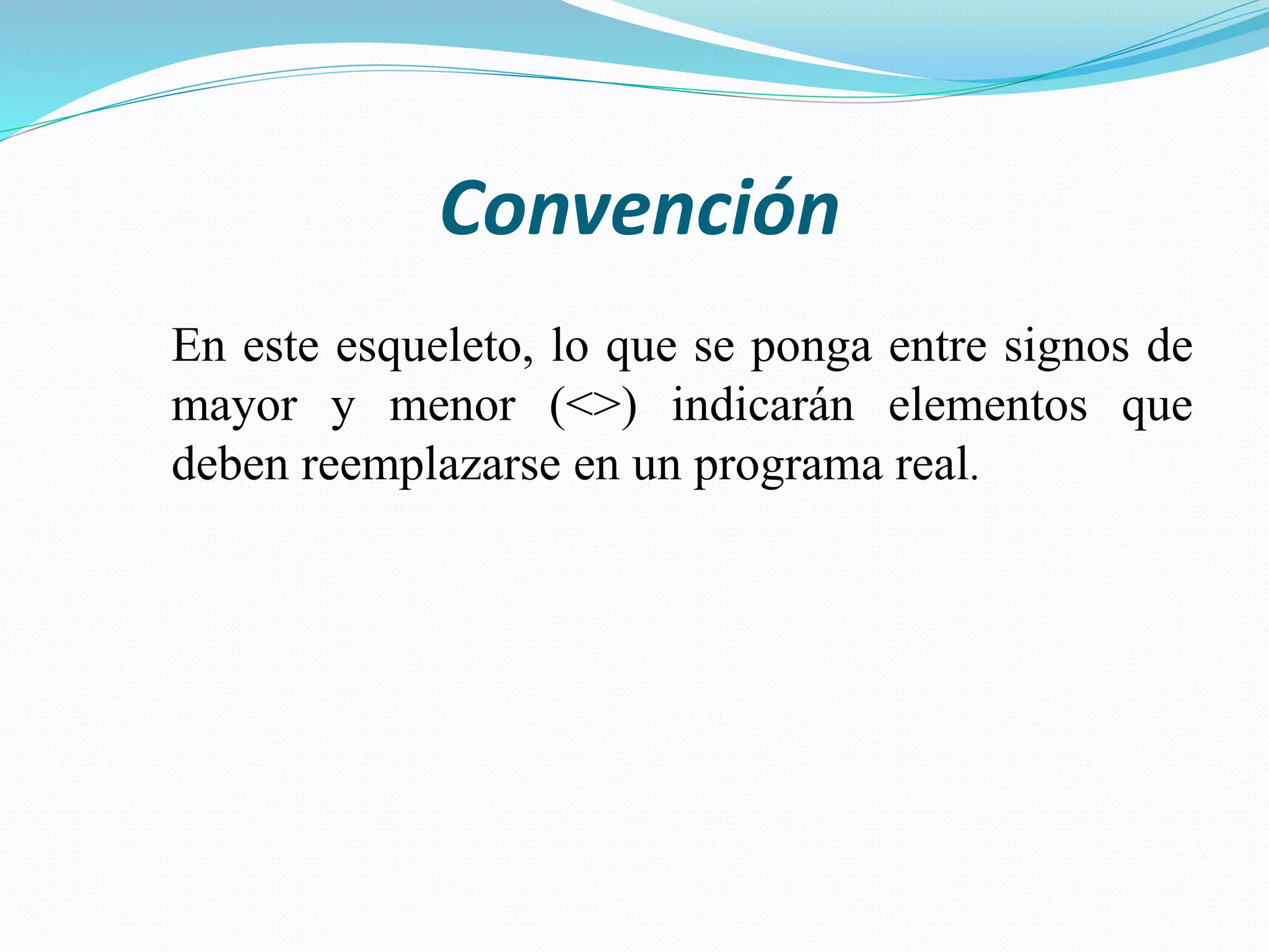 Convención
En este esqueleto, lo que se ponga entre signos de
mayor y menor (<>) indicarán elementos que
deben reemplazarse en un programa real.
 