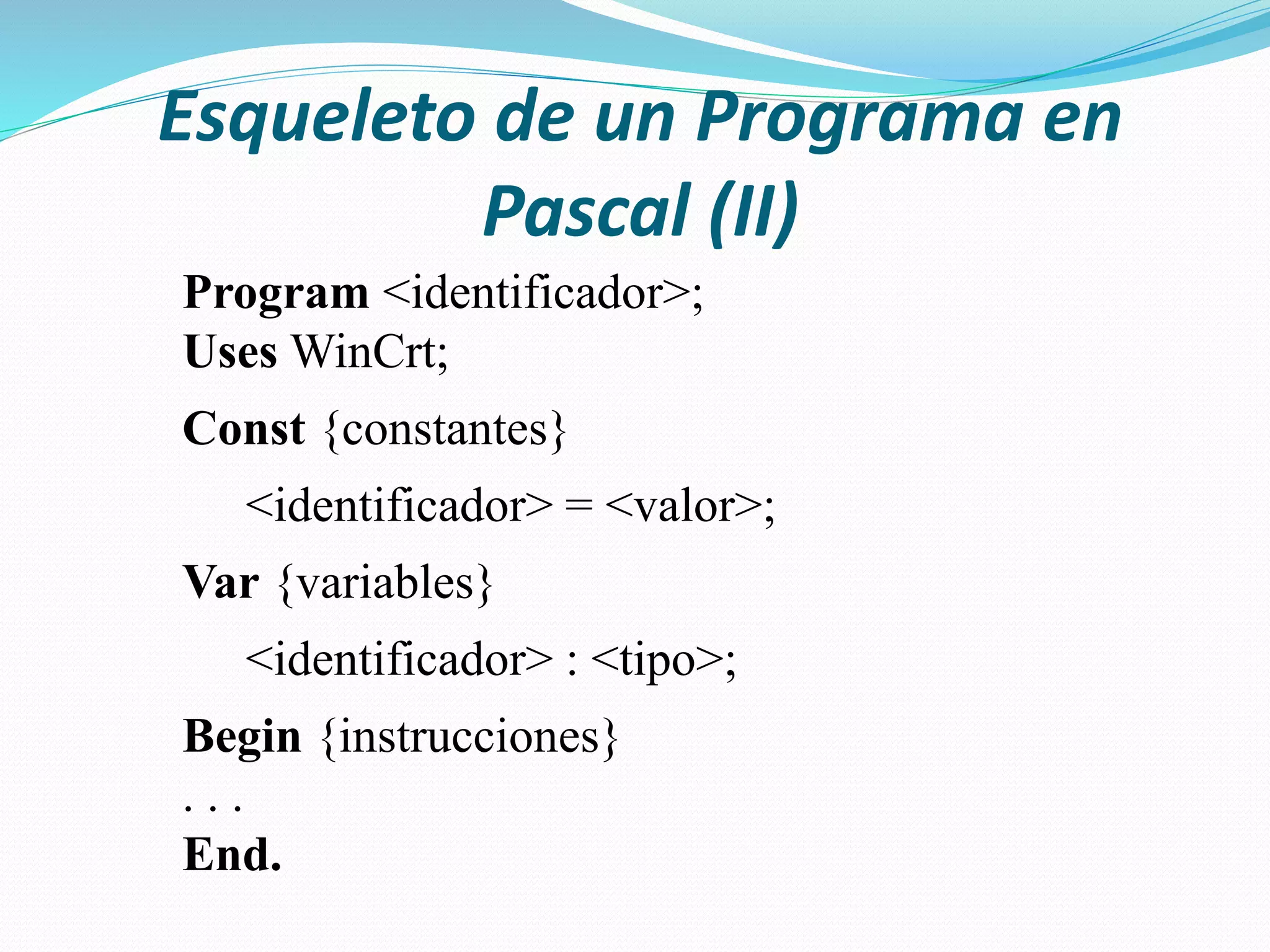 Esqueleto de un Programa en
Pascal (II)
Program <identificador>;
Uses WinCrt;
Const {constantes}
<identificador> = <valor>;
Var {variables}
<identificador> : <tipo>;
Begin {instrucciones}
. . .
End.
 