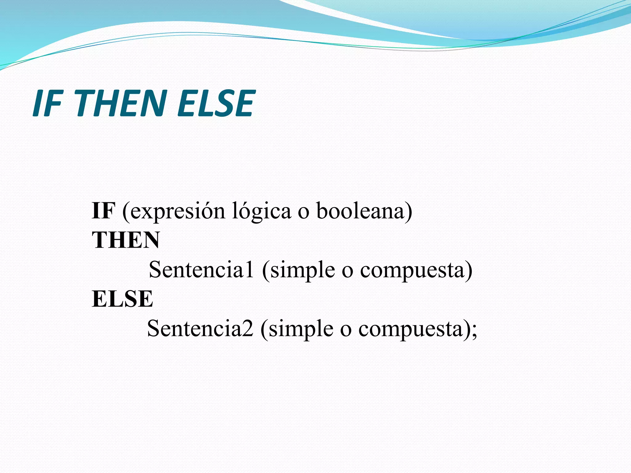 IF THEN ELSE
IF (expresión lógica o booleana)
THEN
Sentencia1 (simple o compuesta)
ELSE
Sentencia2 (simple o compuesta);
 