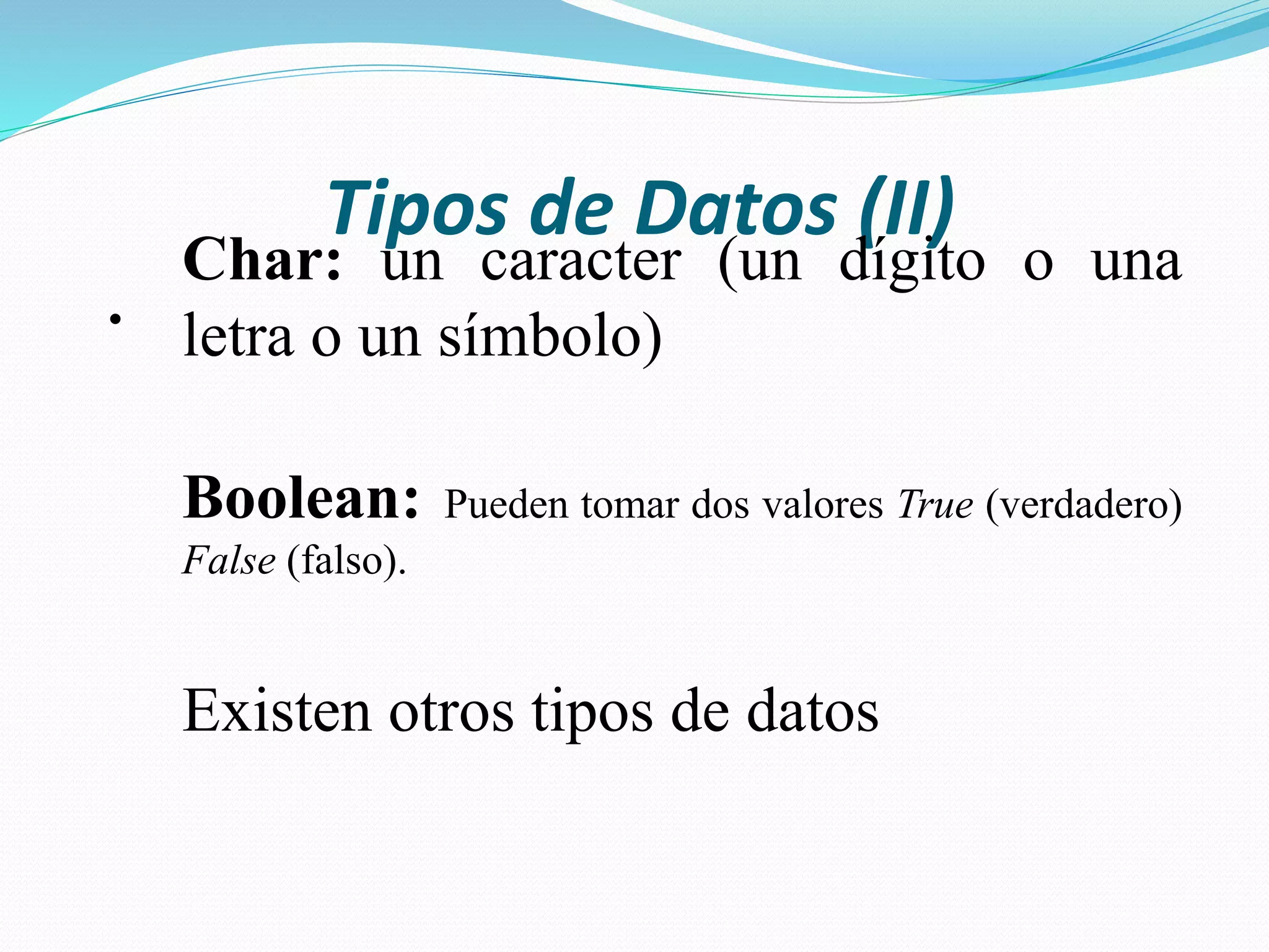 Tipos de Datos (II)
•
Char: un caracter (un dígito o una
letra o un símbolo)
Boolean: Pueden tomar dos valores True (verdadero)
False (falso).
Existen otros tipos de datos
 
