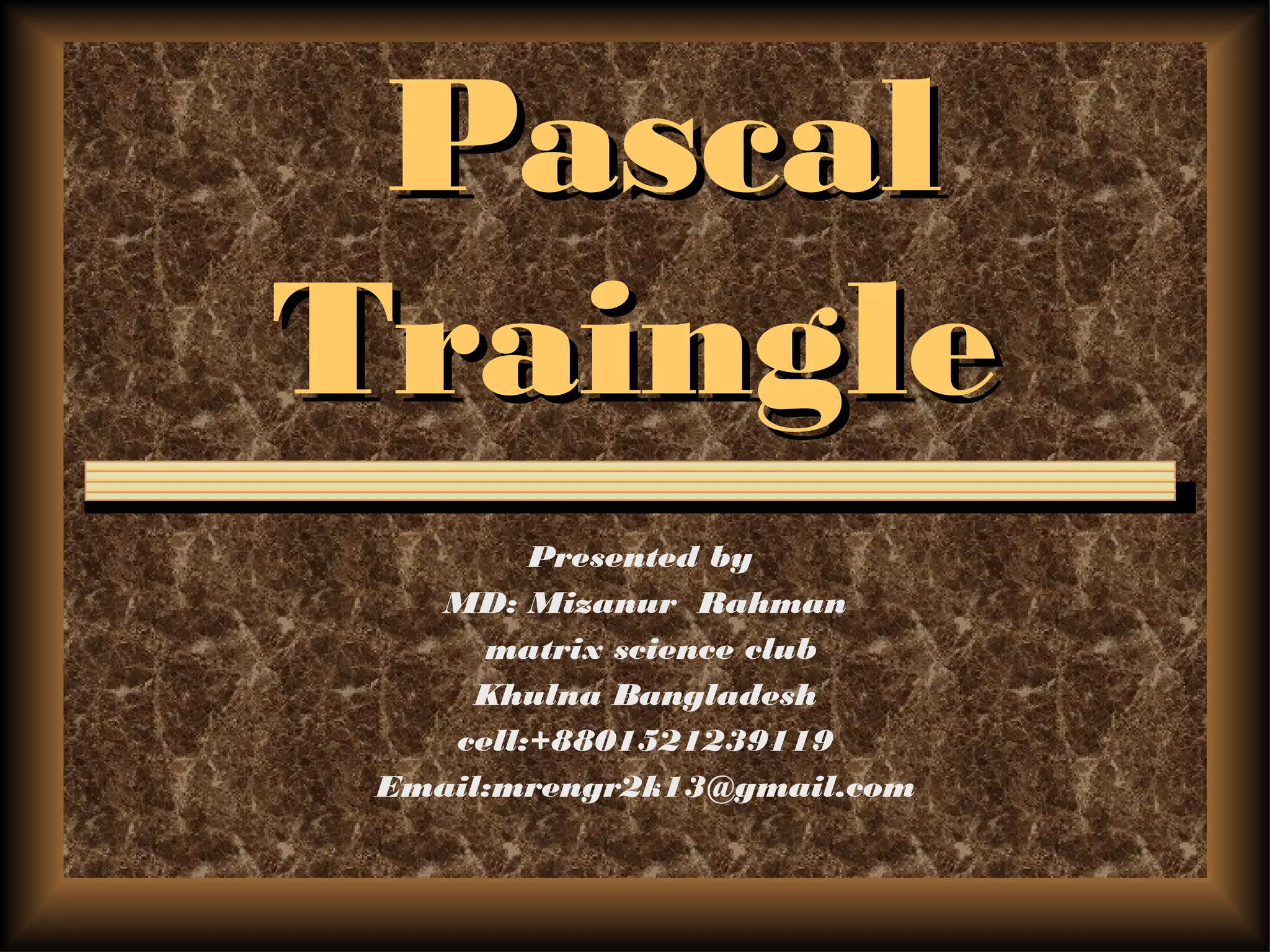 PascalPascal
TraingleTraingle
Presented by
MD: Mizanur Rahman
matrix science club
Khulna Bangladesh
cell:+8801521239119
Email:mrengr2k13@gmail.com
 
