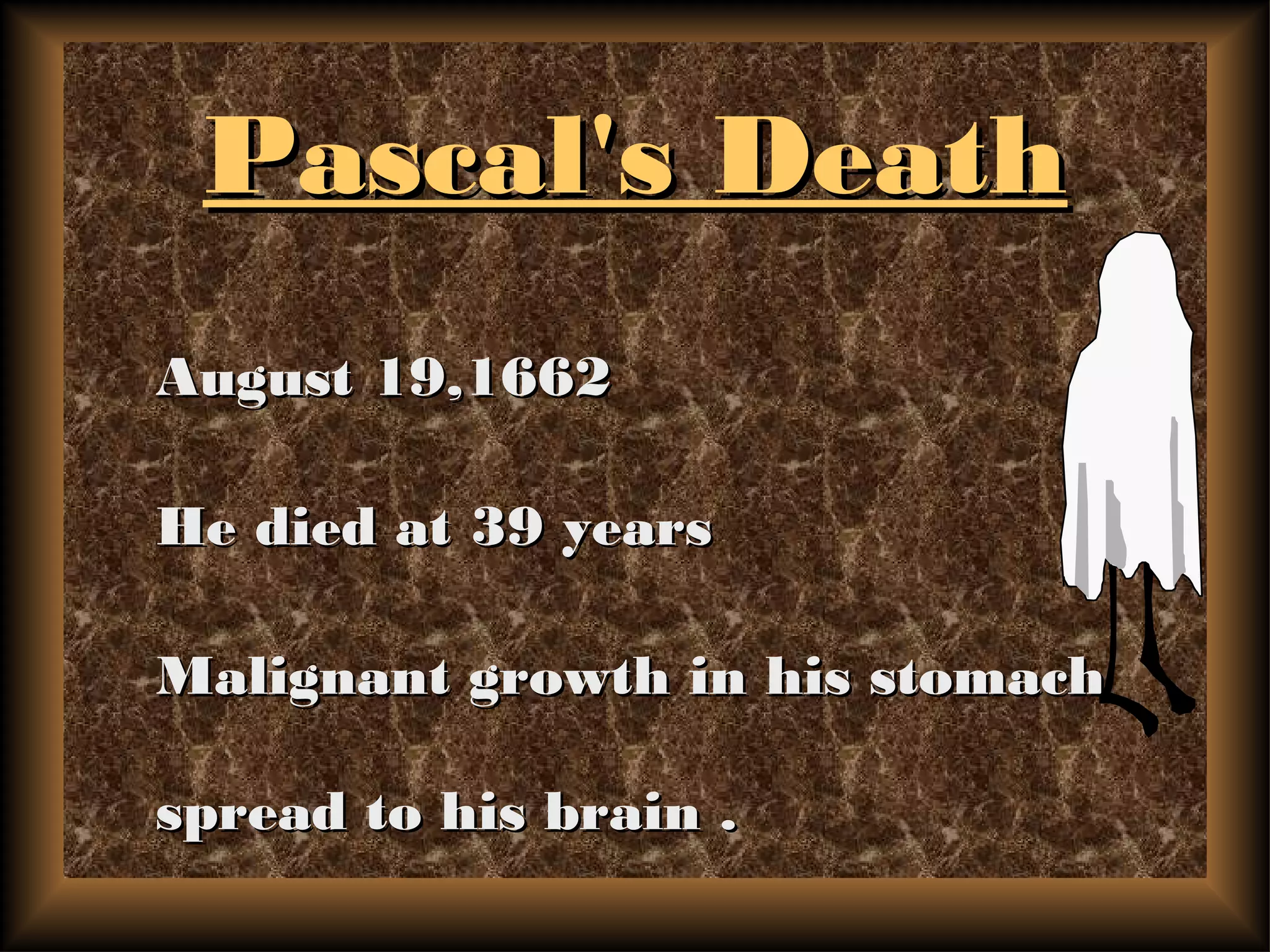 Pascal's DeathPascal's Death
August 19,1662August 19,1662
He died at 39 yearsHe died at 39 years
Malignant growth in his stomachMalignant growth in his stomach
spread to his brain .spread to his brain .
 
