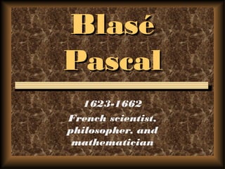 BlaséBlasé
PascalPascal
1623-1662
French scientist,
philosopher, and
mathematician
 