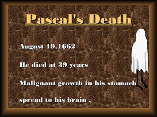 Pascal's DeathPascal's Death
August 19,1662August 19,1662
He died at 39 yearsHe died at 39 years
Malignant growth in his stomachMalignant growth in his stomach
spread to his brain .spread to his brain .
 