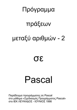Πρόγραμμα<br />πράξεων<br />μεταξύ αριθμών - 2<br />σε<br />Pascal<br />Παράδειγμα προγράμματος σε Pascal<br />στο μάθημα «Σχεδιασμός Προγράμματος Pascal»<br />στο ΙΕΚ ΛΕΥΚΑΔΟΣ - ΙΟΥΝΙΟΣ 1998<br />PROGRAM PROTO;<br />USES CRT;<br />VAR<br />       X,Y,Z : REAL;<br />   CH,CH1 : CHAR;<br />             C : INTEGER;<br />PROCEDURE PROSTHESH;<br />BEGIN<br />  WRITELN;<br />  WRITELN('  Πρόσθεση των 2 μεταβλητών ');<br />  WRITELN;<br />  WRITELN;<br />  WRITELN('  Το άθροισμα είναι : ',X+Y:10:2);<br />END;<br />PROCEDURE AFAIRESH;<br />BEGIN<br />  WRITELN;<br />  WRITELN('  Αφαίρεση των 2 μεταβλητών ');<br />  WRITELN;<br />  WRITELN;<br />  WRITELN('  Η διαφορά είναι : ',X-Y:10:2);<br />END;<br />PROCEDURE POLLAPLASIASMOS;<br />BEGIN<br />  WRITELN;<br />  WRITELN('  Πολλαπλασιασμός των 2 μεταβλητών ');<br />  WRITELN;<br />  WRITELN;<br />  WRITELN('  Το γινόμενο είναι : ',X*Y:10:2);<br />END;<br />PROCEDURE DIAIRESH;<br />BEGIN<br />  WRITELN;<br />  WRITELN('  Διαίρεση των 2 μεταβλητών ');<br />  WRITELN;<br />  WRITELN;<br />  WRITELN('  Το πηλίκο είναι : ',X/Y:10:2);<br />END;<br />BEGIN<br />  CH:='Y';<br />  C:=0;<br />  WHILE CH='Y' DO<br />    BEGIN<br />      CLRSCR;<br />      C:=C+1;<br />      WRITELN;<br />      WRITELN('---------------------------------------------------------------');<br />      WRITELN;<br />      WRITELN('             ΠΡΟΓΡΑΜΜΑ ΕΝΑΛΛΑΓΗΣ ΤΙΜΩΝ ΚΑΙ  <br />                                     ΑΡΙΘΜΗΤΙΚΩΝ ΠΡΑΞΕΩΝ               ');<br />      WRITELN;<br />      WRITELN;<br />      WRITE('  Πληκτρολογήστε τις τιμές 2 πραγματικών   <br />                      μεταβλητών : ');<br />      READLN(X,Y);<br />      WRITELN;<br />      WRITELN;<br />      WRITELN('  Οι τιμές των μεταβλητών είναι : Χ=',X:10:2,' και  <br />                           Υ=',Y:10:2);<br />      WRITELN;<br />      WRITELN;<br />      WRITELN('  Εναλλαγή τιμών των 2 μεταβλητών... ');<br />      Z:=X;<br />      X:=Y;<br />      Y:=Z;<br />      WRITELN;<br />      WRITELN;<br />      WRITELN('  Οι νέες τιμές των μεταβλητών είναι : Χ=',X:10:2,' <br />                           και Υ=',Y:10:2);<br />      WRITELN;<br />      WRITELN;<br />      WRITE('  Πλήκτρο για συνέχεια του προγράμματος...    ');<br />      READLN;<br />      CLRSCR;<br />      WRITELN;<br />      WRITE('  Πληκτρολογήστε το σημείο της αριθμητικής πράξης που θέλετε : ');<br />      READLN(CH1);<br />      WRITELN;<br />      CASE CH1 OF<br />        '+'  :  PROSTHESH;<br />        '-'  :  AFAIRESH;<br />        '*'  :  POLLAPLASIASMOS;<br />        '/'  :  DIAIRESH;<br />      END;                                { END CASE }<br />      WRITELN;<br />      WRITELN;<br />  WRITE('  Επανάληψη του προγράμματος;  Υ = ΝΑΙ Ν = ΟΧΙ : ');<br />      READLN(CH);<br />    END;                                { END WHILE }<br />  WRITELN;<br />  WRITELN;<br />  WRITELN('  Το πρόγραμμα επαναλήφθηκε ',c,' φορές. ');<br />  WRITELN;<br />  WRITELN;<br />  WRITE('  Πλήκτρο για τερματισμό του προγράμματος...    ');<br />  READLN<br />END.                                    { END BEGIN }<br />