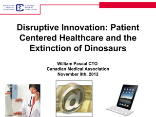Disruptive Innovation: Patient
Centered Healthcare and the
   Extinction of Dinosaurs
           William Pascal CTO
       Canadian Medical Association
           November 9th, 2012
 
