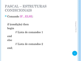 PASCAL – ESTRUTURAS
CONDICIONAIS
 Comando IF...ELSE:
if (condição) then
begin
// Lista de comandos 1
end
else
// Lista de comandos 2
end;
Linguagem
PASCAL
3
 