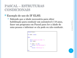 PASCAL – ESTRUTURAS
CONDICIONAIS
 Exemplo de uso do IF ELSE:
 Sabendo que a idade necessária para obter
habilitação para conduzir um automóvel é 18 anos,
fazer um programa em Pascal para ler a idade de
uma pessoa e informar se ela pode ou não conduzir.
Linguagem
PASCAL
5
 