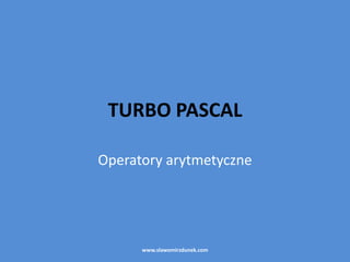TURBO PASCAL

Operatory arytmetyczne




      www.slawomirzdunek.com
 