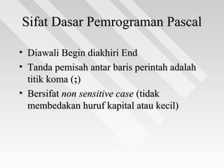 Sifat Dasar Pemrograman PascalSifat Dasar Pemrograman Pascal
• Diawali Begin diakhiri EndDiawali Begin diakhiri End
• Tanda pemisah antar baris perintah adalahTanda pemisah antar baris perintah adalah
titik koma (titik koma (;;))
• BersifatBersifat non sensitive casenon sensitive case (tidak(tidak
membedakan huruf kapital atau kecil)membedakan huruf kapital atau kecil)
 