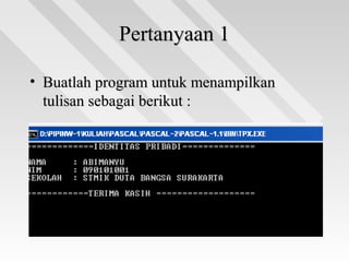 Pertanyaan 1Pertanyaan 1
• Buatlah program untuk menampilkanBuatlah program untuk menampilkan
tulisan sebagai berikut :tulisan sebagai berikut :
 