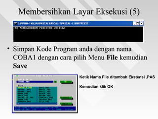 Membersihkan Layar Eksekusi (5)Membersihkan Layar Eksekusi (5)
• Jalankan program anda dan lihat hasilnya.Jalankan program anda dan lihat hasilnya.
• Simpan Kode Program anda dengan namaSimpan Kode Program anda dengan nama
COBA1 dengan cara pilih MenuCOBA1 dengan cara pilih Menu FileFile kemudiankemudian
SaveSave
Ketik Nama File ditambah Ekstensi .PAS
Kemudian klik OK
 