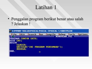 Latihan 1Latihan 1
• Penggalan program berikut benar atau salahPenggalan program berikut benar atau salah
? Jelaskan !? Jelaskan !
 