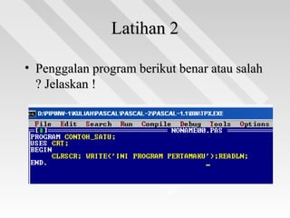Latihan 2Latihan 2
• Penggalan program berikut benar atau salahPenggalan program berikut benar atau salah
? Jelaskan !? Jelaskan !
 