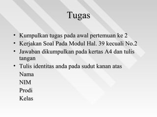 TugasTugas
• Kumpulkan tugas pada awal pertemuan ke 2Kumpulkan tugas pada awal pertemuan ke 2
• Kerjakan Soal Pada Modul Hal. 39 kecuali No.2Kerjakan Soal Pada Modul Hal. 39 kecuali No.2
• Jawaban dikumpulkan pada kertas A4 dan tulisJawaban dikumpulkan pada kertas A4 dan tulis
tangantangan
• Tulis identitas anda pada sudut kanan atasTulis identitas anda pada sudut kanan atas
NamaNama
NIMNIM
ProdiProdi
KelasKelas
 
