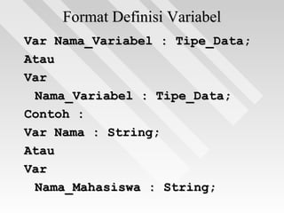 Format Definisi VariabelFormat Definisi Variabel
Var Nama_Variabel : Tipe_Data;Var Nama_Variabel : Tipe_Data;
AtauAtau
VarVar
Nama_Variabel : Tipe_Data;Nama_Variabel : Tipe_Data;
Contoh :Contoh :
Var Nama : String;Var Nama : String;
AtauAtau
VarVar
Nama_Mahasiswa : String;Nama_Mahasiswa : String;
 