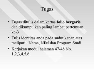TugasTugas
• Tugas ditulis dalam kertasTugas ditulis dalam kertas folio bergarisfolio bergaris
dan dikumpulkan paling lambat pertemuandan dikumpulkan paling lambat pertemuan
ke-3ke-3
• Tulis identitas anda pada sudut kanan atasTulis identitas anda pada sudut kanan atas
meliputi : Nama, NIM dan Program Studimeliputi : Nama, NIM dan Program Studi
• Kerjakan modul halaman 47-48 No.Kerjakan modul halaman 47-48 No.
1,2,3,4,5,61,2,3,4,5,6
 