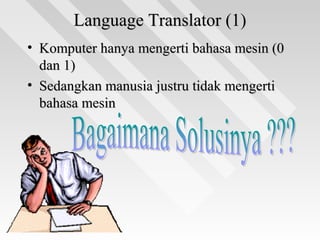 Language Translator (1)Language Translator (1)
• Komputer hanya mengerti bahasa mesin (0Komputer hanya mengerti bahasa mesin (0
dan 1)dan 1)
• Sedangkan manusia justru tidak mengertiSedangkan manusia justru tidak mengerti
bahasa mesinbahasa mesin
 