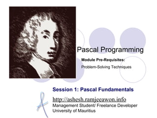 Pascal Programming http://ashesh.ramjeeawon.info Management Student/ Freelance Developer University of Mauritius Module Pre-Requisites: Problem-Solving Techniques Session 1: Pascal Fundamentals 