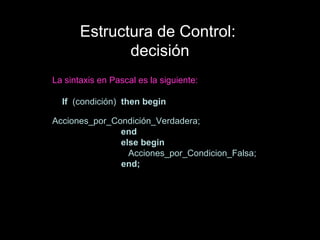 Estructura de Control:  decisión La sintaxis en Pascal es la siguiente: If   (condición)  then   begin   Acciones_por_Condición_Verdadera;  end else begin   Acciones_por_Condicion_Falsa;   end; 