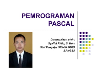 PEMROGRAMAN
      PASCAL

            Disampaikan oleh :
          Syaiful Ridlo, S. Kom
    Staf Pengajar STIMIK DUTA
                      BANGSA
 