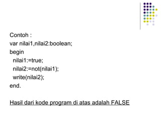 Contoh :
var nilai1,nilai2:boolean;
begin
 nilai1:=true;
 nilai2:=not(nilai1);
 write(nilai2);
end.

Hasil dari kode program di atas adalah FALSE
 