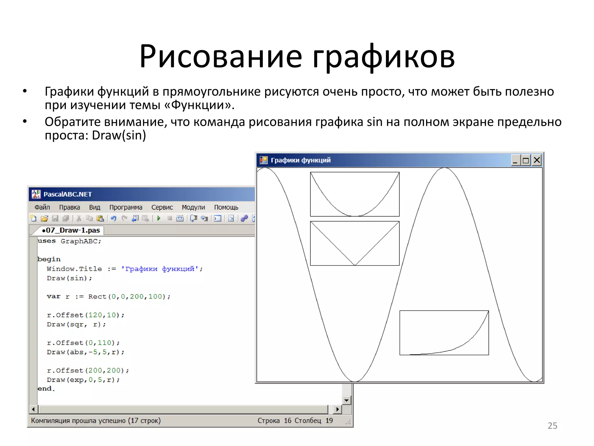 Рисование графиков
25
• Графики функций в прямоугольнике рисуются очень просто, что может быть полезно
при изучении темы «Функции».
• Обратите внимание, что команда рисования графика sin на полном экране предельно
проста: Draw(sin)
 