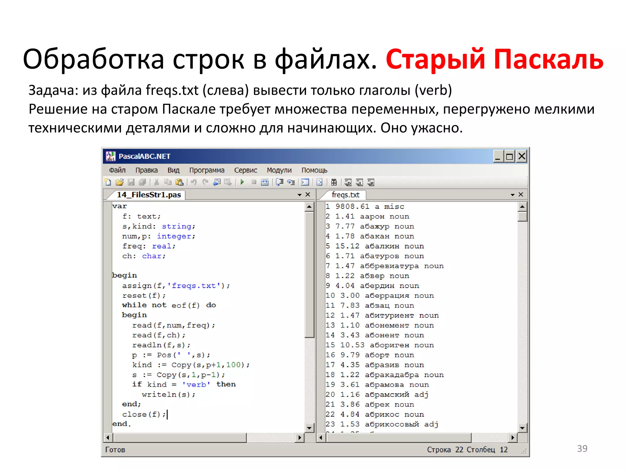 Обработка строк в файлах. Старый Паскаль
Задача: из файла freqs.txt (слева) вывести только глаголы (verb)
Решение на старом Паскале требует множества переменных, перегружено мелкими
техническими деталями и сложно для начинающих. Оно ужасно.
39
 