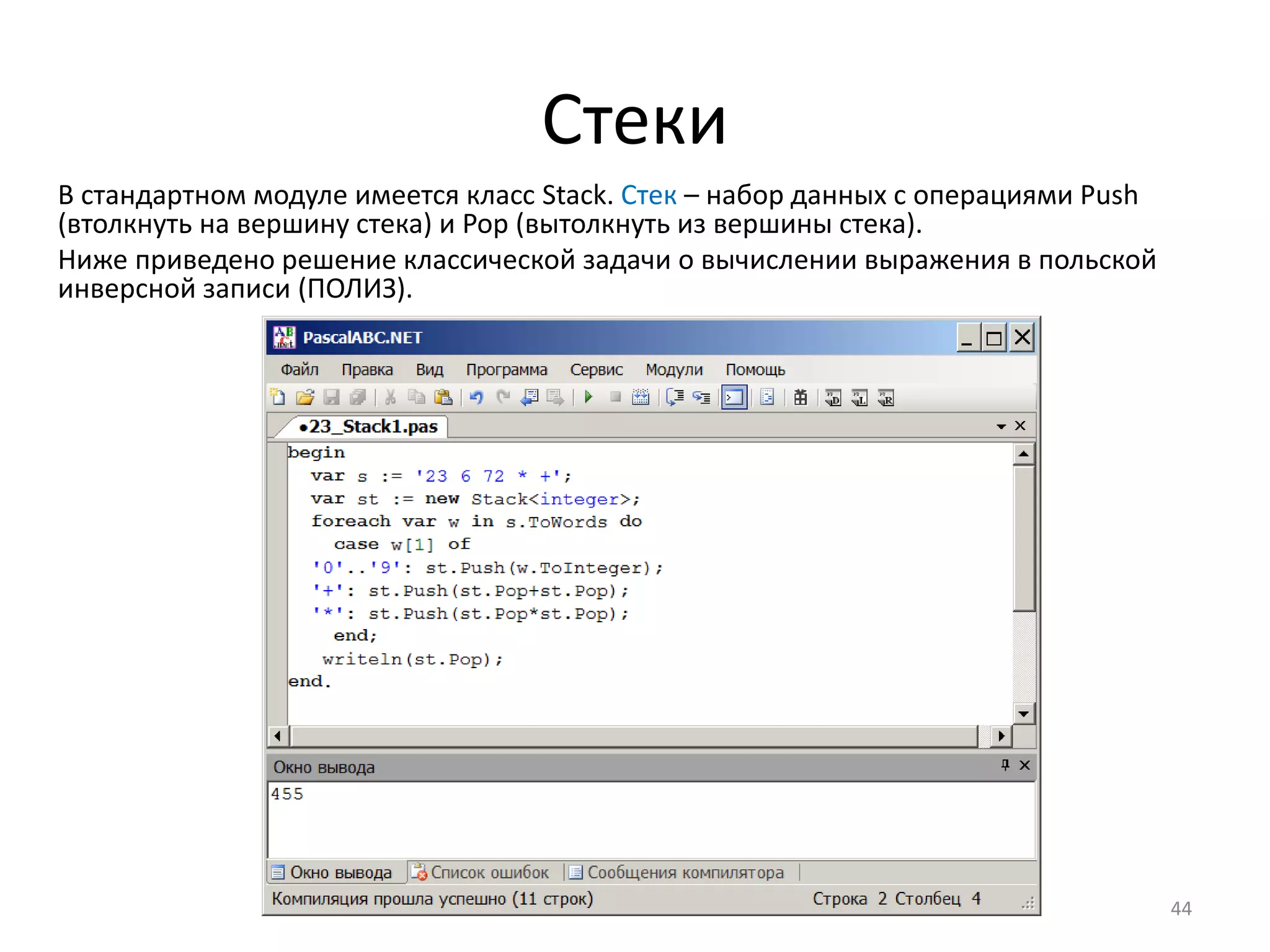 Стеки
В стандартном модуле имеется класс Stack. Стек – набор данных с операциями Push
(втолкнуть на вершину стека) и Pop (вытолкнуть из вершины стека).
Ниже приведено решение классической задачи о вычислении выражения в польской
инверсной записи (ПОЛИЗ).
44
 