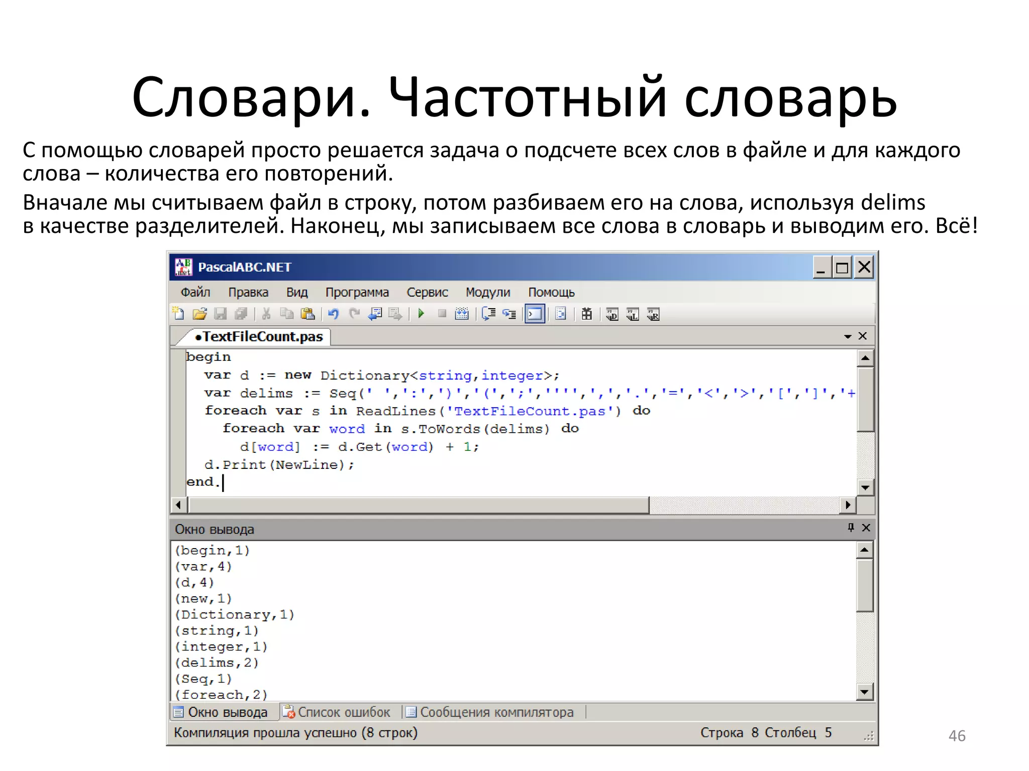 Словари. Частотный словарь
С помощью словарей просто решается задача о подсчете всех слов в файле и для каждого
слова – количества его повторений.
Вначале мы считываем файл в строку, потом разбиваем его на слова, используя delims
в качестве разделителей. Наконец, мы записываем все слова в словарь и выводим его. Всё!
46
 