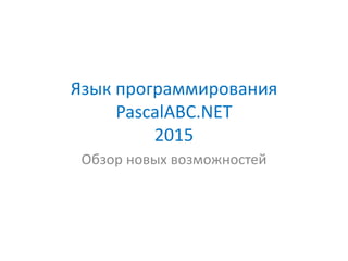 Язык программирования
PascalABC.NET
2015
Обзор новых возможностей
 