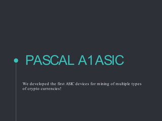 PASCAL A1ASIC
We developed the first ASIC devices for mining of multiple types
of crypto currencies!
 