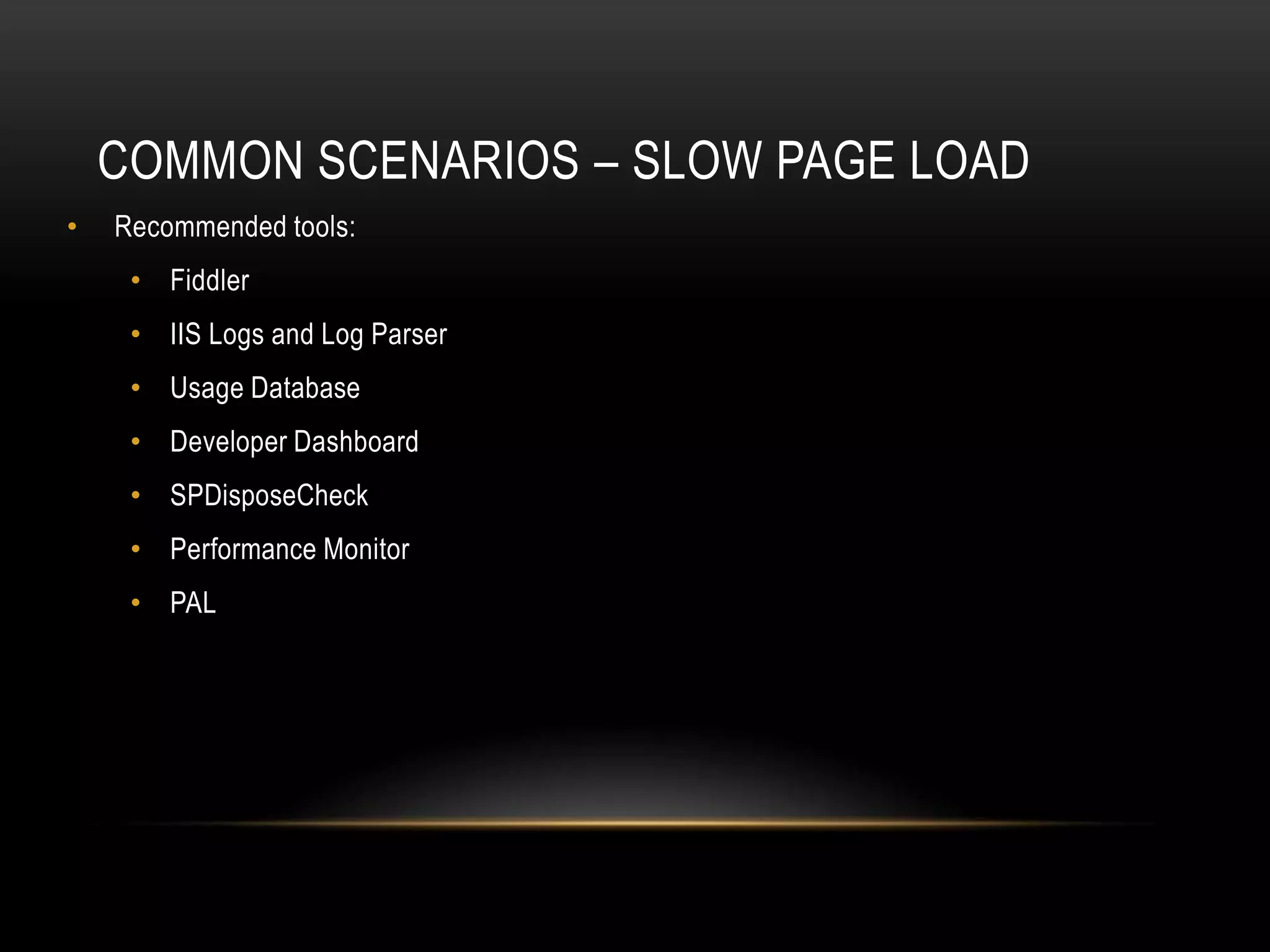 COMMON SCENARIOS – SLOW PAGE LOAD
•   Recommended tools:
     • Fiddler
     • IIS Logs and Log Parser
     • Usage Database
     • Developer Dashboard
     • SPDisposeCheck
     • Performance Monitor
     • PAL
 