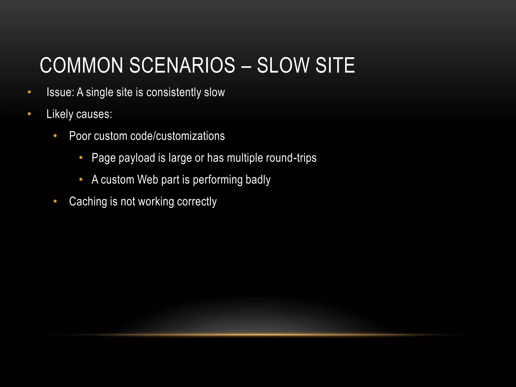 COMMON SCENARIOS – SLOW SITE
•   Issue: A single site is consistently slow
•   Likely causes:
     • Poor custom code/customizations
           • Page payload is large or has multiple round-trips
           • A custom Web part is performing badly
     • Caching is not working correctly
 